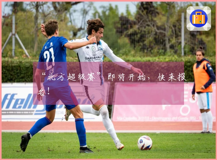 “北方超级赛”即将开始，快来报名！