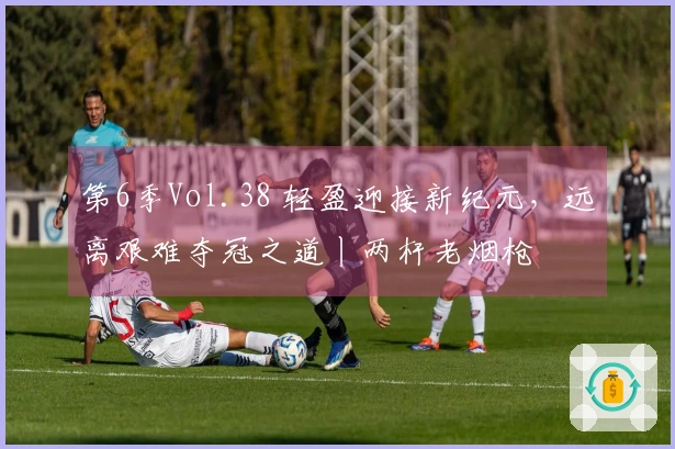 第6季Vol.38 轻盈迎接新纪元，远离艰难夺冠之道丨两杆老烟枪